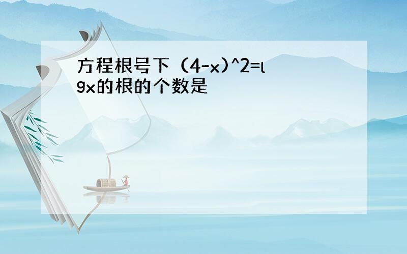 方程根号下（4-x)^2=lgx的根的个数是