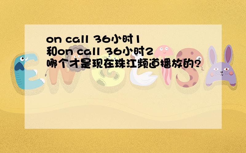 on call 36小时1 和on call 36小时2哪个才是现在珠江频道播放的?