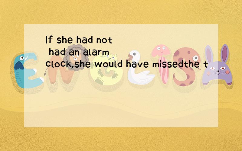 If she had not had an alarm clock,she would have missedthe t