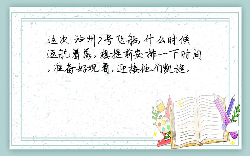 这次 神州7号飞船,什么时候返航着落,想提前安排一下时间,准备好观看,迎接他们凯旋,