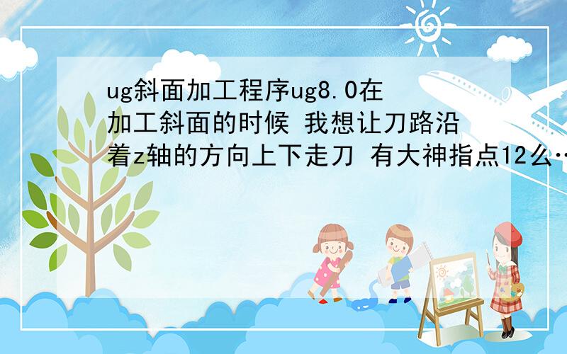 ug斜面加工程序ug8.0在加工斜面的时候 我想让刀路沿着z轴的方向上下走刀 有大神指点12么…谢谢了