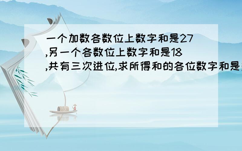 一个加数各数位上数字和是27,另一个各数位上数字和是18,共有三次进位,求所得和的各位数字和是多少?