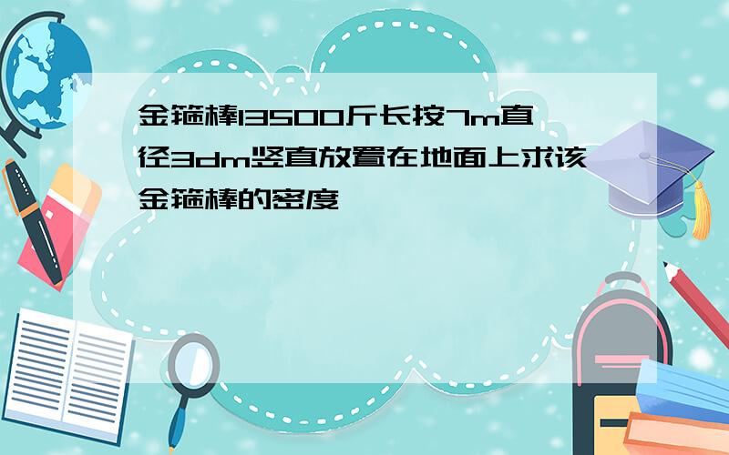 金箍棒13500斤长按7m直径3dm竖直放置在地面上求该金箍棒的密度