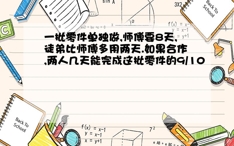 一批零件单独做,师傅要8天,徒弟比师傅多用两天.如果合作,两人几天能完成这批零件的9/10