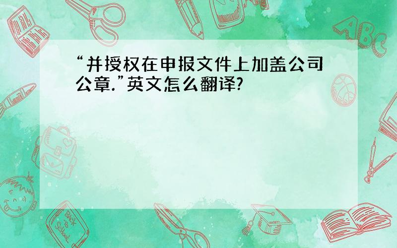 “并授权在申报文件上加盖公司公章.”英文怎么翻译?