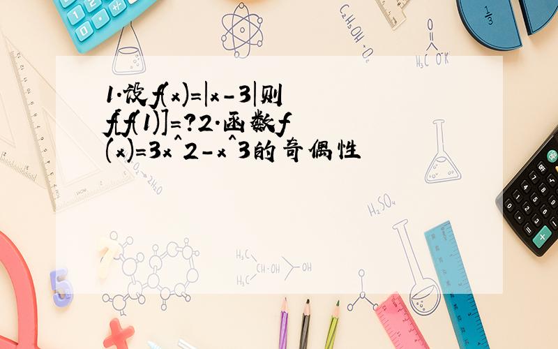 1.设f(x)=|x-3|则f[f(1)]=?2.函数f(x)=3x^2-x^3的奇偶性