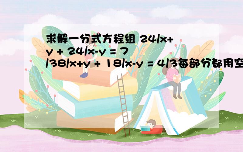 求解一分式方程组 24/x+y + 24/x-y = 7/38/x+y + 18/x-y = 4/3每部分都用空格隔开了