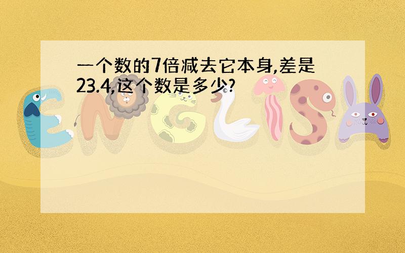 一个数的7倍减去它本身,差是23.4,这个数是多少?