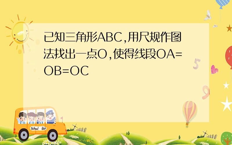 已知三角形ABC,用尺规作图法找出一点O,使得线段OA=OB=OC