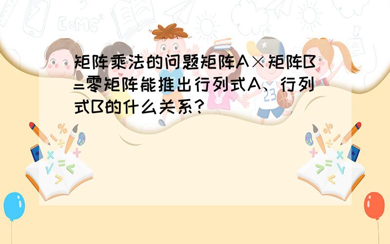 矩阵乘法的问题矩阵A×矩阵B=零矩阵能推出行列式A、行列式B的什么关系?