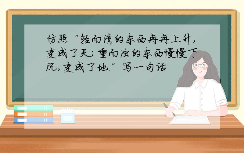 仿照“轻而清的东西冉冉上升,变成了天；重而浊的东西慢慢下沉,变成了地.”写一句话