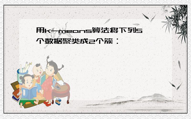 用k-means算法将下列5个数据聚类成2个簇：