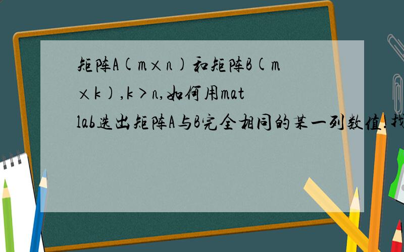 矩阵A(m×n)和矩阵B(m×k),k>n,如何用matlab选出矩阵A与B完全相同的某一列数值.找到对应矩阵A和B的列