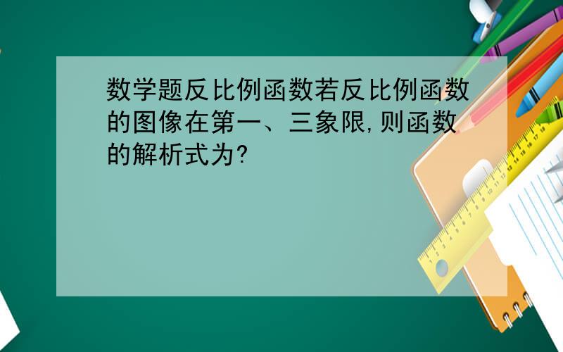 数学题反比例函数若反比例函数的图像在第一、三象限,则函数的解析式为?