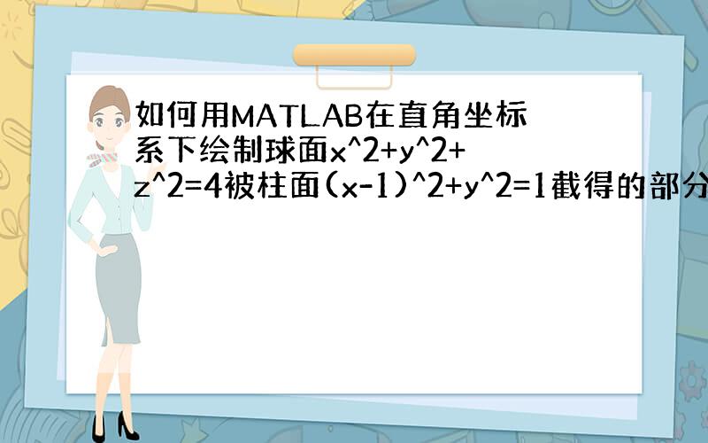 如何用MATLAB在直角坐标系下绘制球面x^2+y^2+z^2=4被柱面(x-1)^2+y^2=1截得的部分曲面.