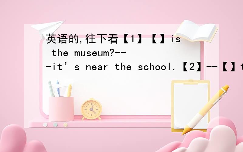 英语的,往下看【1】【】is the museum?---it’s near the school.【2】--【】the