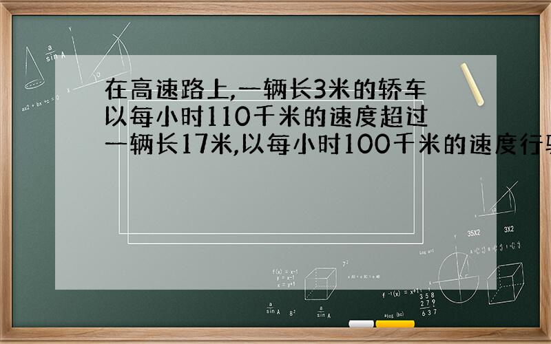 在高速路上,一辆长3米的轿车以每小时110千米的速度超过一辆长17米,以每小时100千米的速度行驶的卡车,问