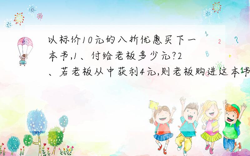 以标价10元的八折优惠买下一本书,1、付给老板多少元?2、若老板从中获利4元,则老板购进这本书时打几折?