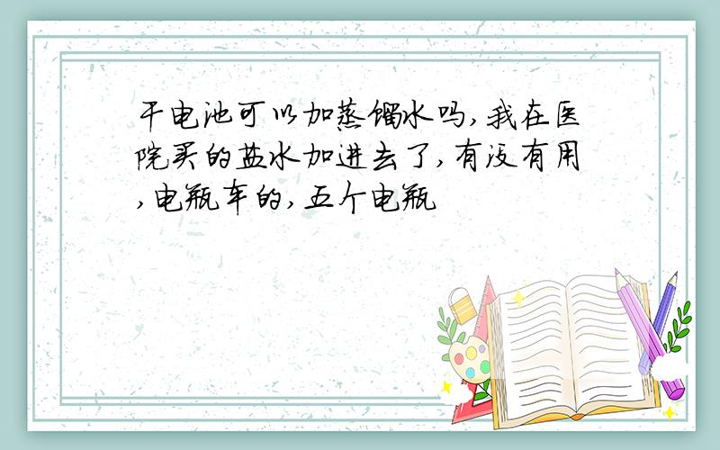 干电池可以加蒸馏水吗,我在医院买的盐水加进去了,有没有用,电瓶车的,五个电瓶