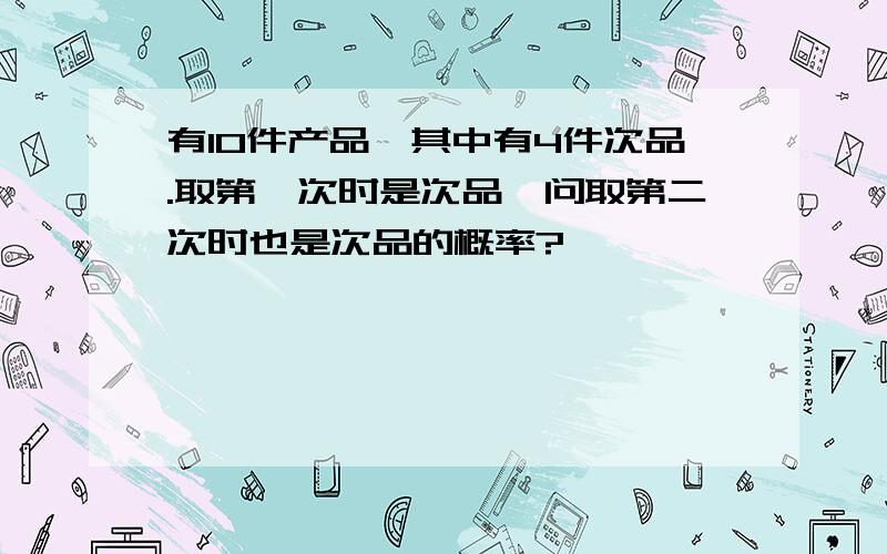 有10件产品,其中有4件次品.取第一次时是次品,问取第二次时也是次品的概率?