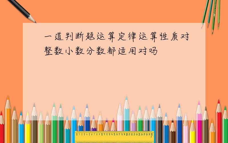 一道判断题运算定律运算性质对整数小数分数都适用对吗