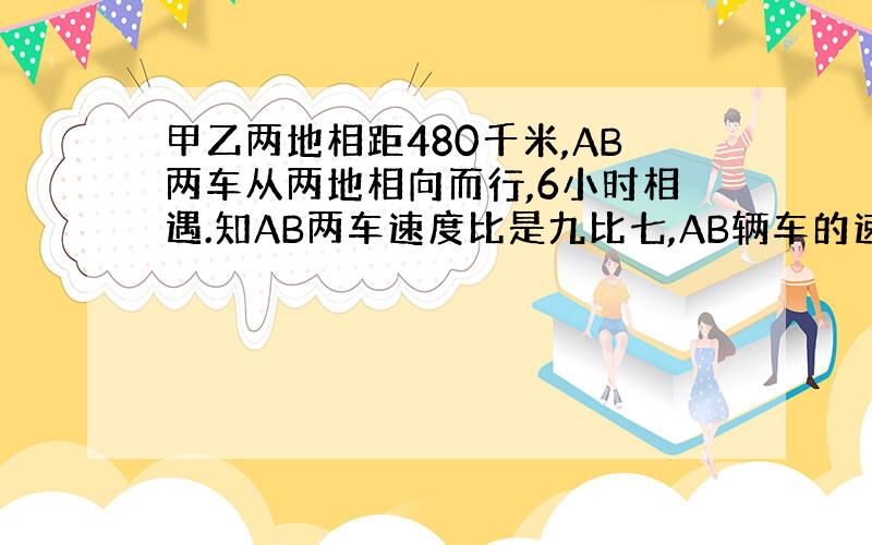 甲乙两地相距480千米,AB两车从两地相向而行,6小时相遇.知AB两车速度比是九比七,AB辆车的速度各是多少?