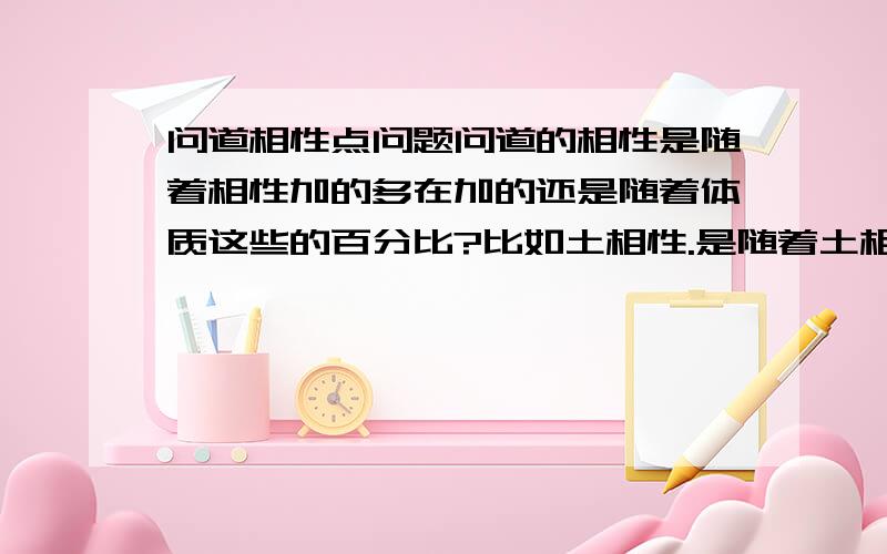 问道相性点问题问道的相性是随着相性加的多在加的还是随着体质这些的百分比?比如土相性.是随着土相性的加还是随着力量的百分比