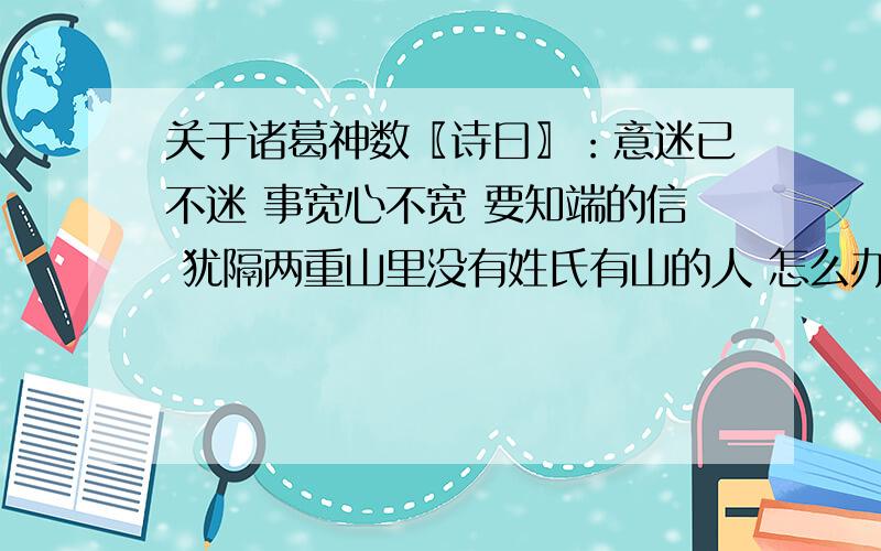 关于诸葛神数〖诗曰〗：意迷已不迷 事宽心不宽 要知端的信 犹隔两重山里没有姓氏有山的人 怎么办?