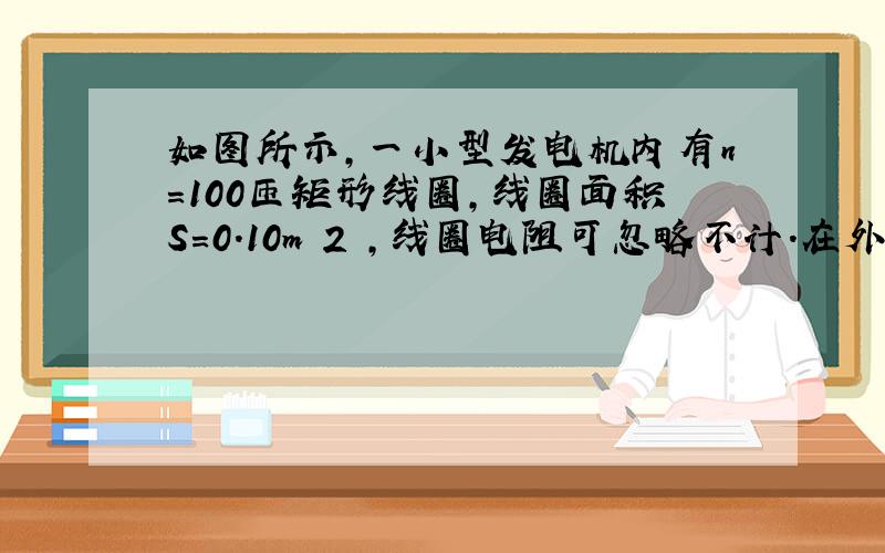 如图所示，一小型发电机内有n=100匝矩形线圈，线圈面积S=0.10m 2 ，线圈电阻可忽略不计．在外力作用下矩形线圈在