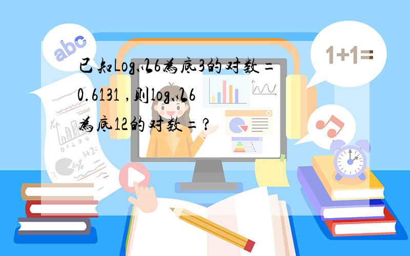 已知Log以6为底3的对数=0.6131 ,则log以6为底12的对数=?