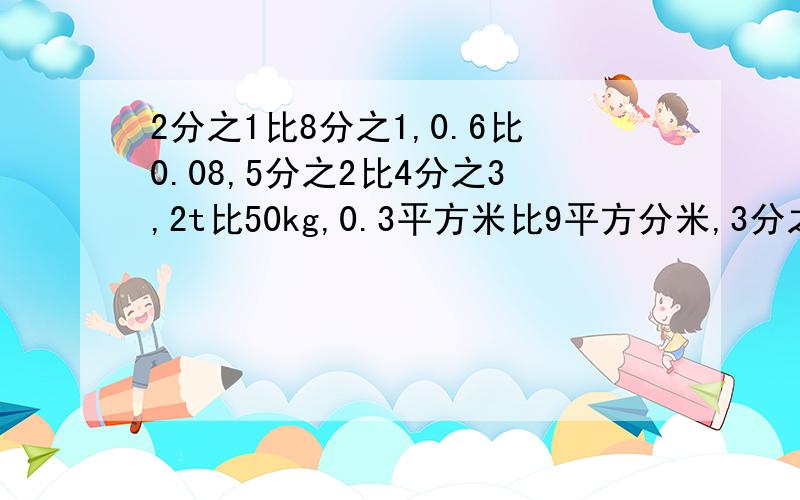 2分之1比8分之1,0.6比0.08,5分之2比4分之3,2t比50kg,0.3平方米比9平方分米,3分之2时比45分