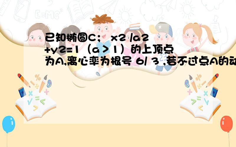 已知椭圆C； x2 /a2 +y2=1（a＞1）的上顶点为A,离心率为根号 6/ 3 ,若不过点A的动直线l与椭圆C相交