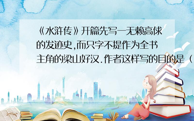 《水浒传》开篇先写一无赖高俅的发迹史,而只字不提作为全书主角的梁山好汉.作者这样写的目的是（ ）