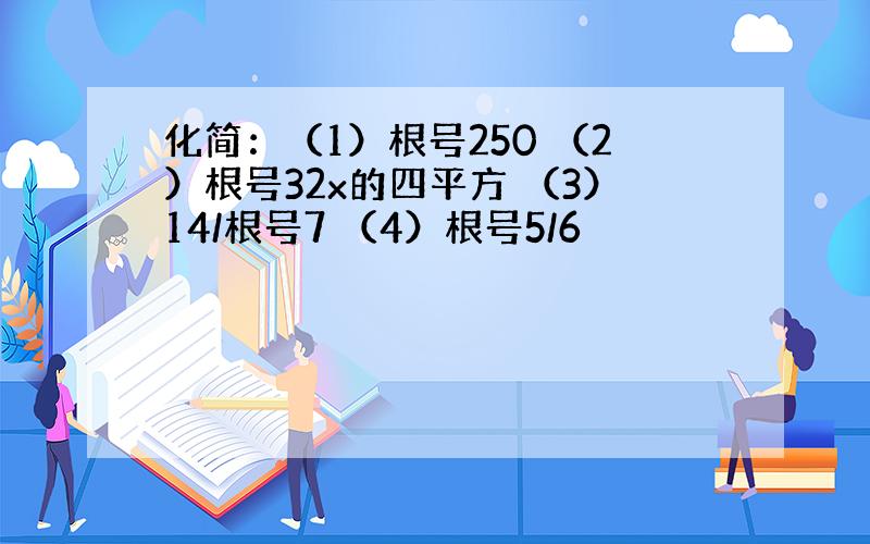 化简：（1）根号250 （2）根号32x的四平方 （3）14/根号7 （4）根号5/6