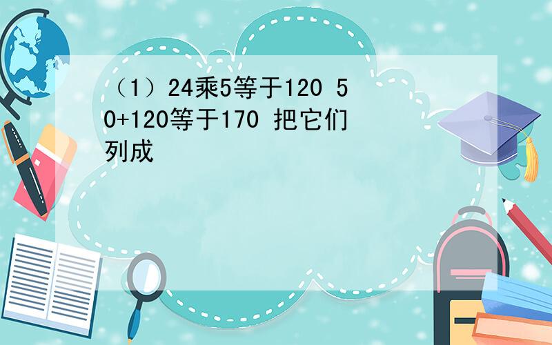 （1）24乘5等于120 50+120等于170 把它们列成