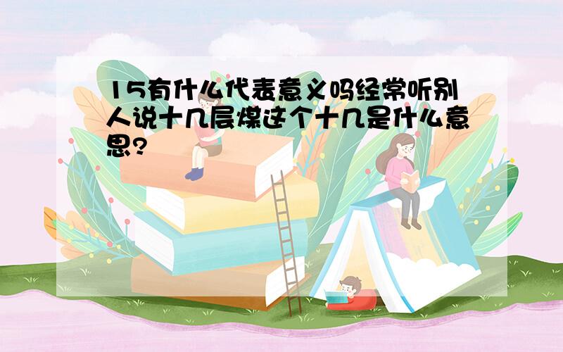 15有什么代表意义吗经常听别人说十几层煤这个十几是什么意思?