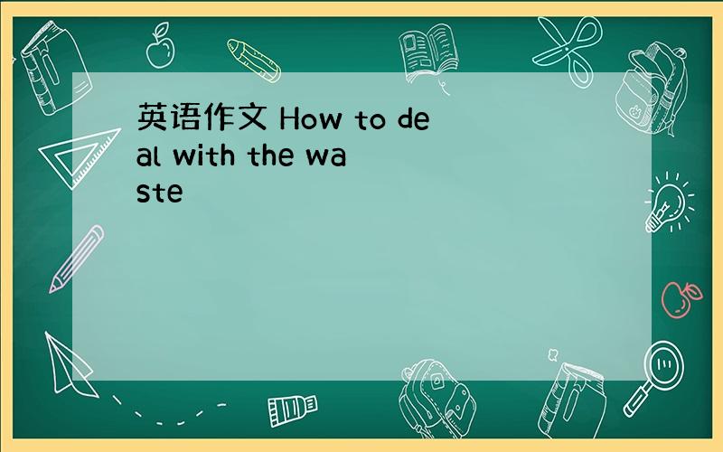 英语作文 How to deal with the waste