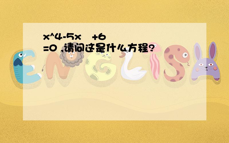 x^4-5x²+6=0 ,请问这是什么方程?