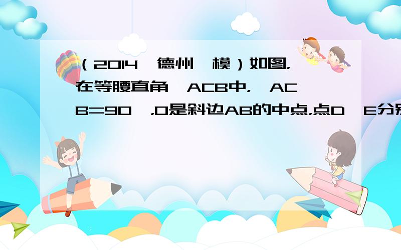 （2014•德州一模）如图，在等腰直角△ACB中，∠ACB=90°，O是斜边AB的中点，点D、E分别在直角边AC、BC上