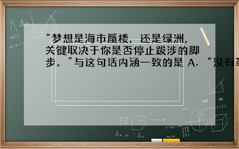 “梦想是海市蜃楼，还是绿洲，关键取决于你是否停止跋涉的脚步。”与这句话内涵一致的是 A．“没有革命的理论，就没有革命的行