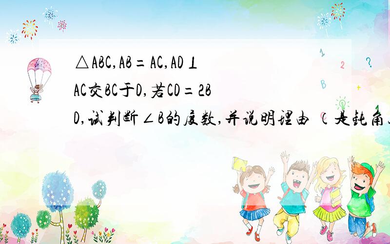 △ABC,AB=AC,AD⊥AC交BC于D,若CD=2BD,试判断∠B的度数,并说明理由 （是钝角三角形）