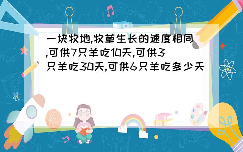 一块牧地,牧草生长的速度相同,可供7只羊吃10天,可供3只羊吃30天,可供6只羊吃多少天