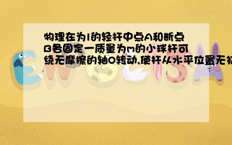 物理在为l的轻杆中点A和断点B各固定一质量为m的小球杆可绕无摩擦的轴O转动,使杆从水平位置无初速度摆下.