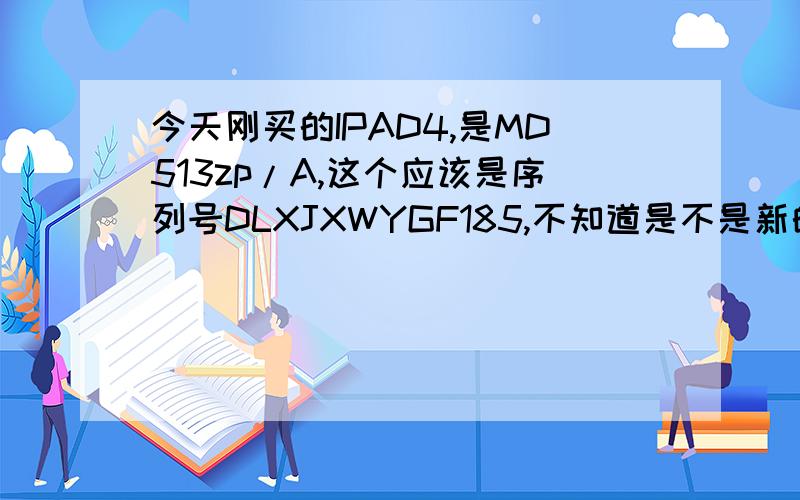 今天刚买的IPAD4,是MD513zp/A,这个应该是序列号DLXJXWYGF185,不知道是不是新的IPAD4,