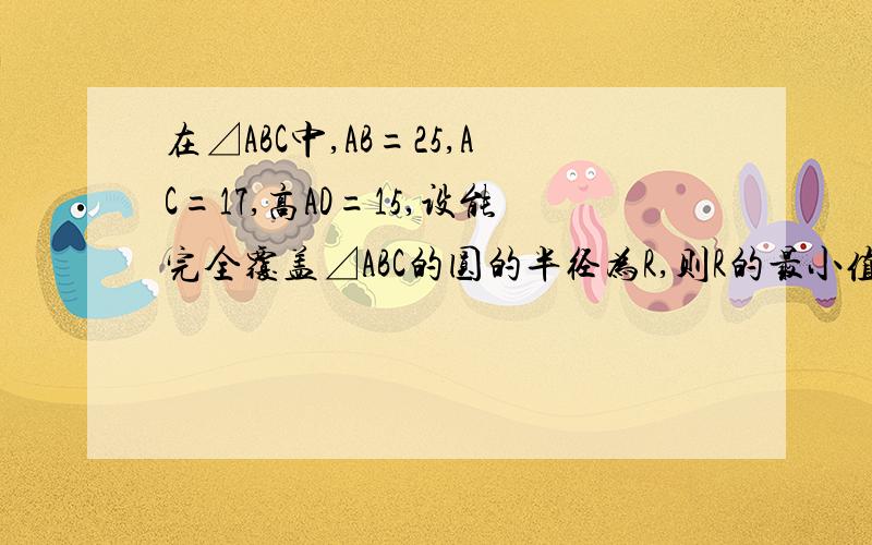 在⊿ABC中,AB=25,AC=17,高AD=15,设能完全覆盖⊿ABC的圆的半径为R,则R的最小值是