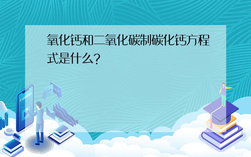 氧化钙和二氧化碳制碳化钙方程式是什么?