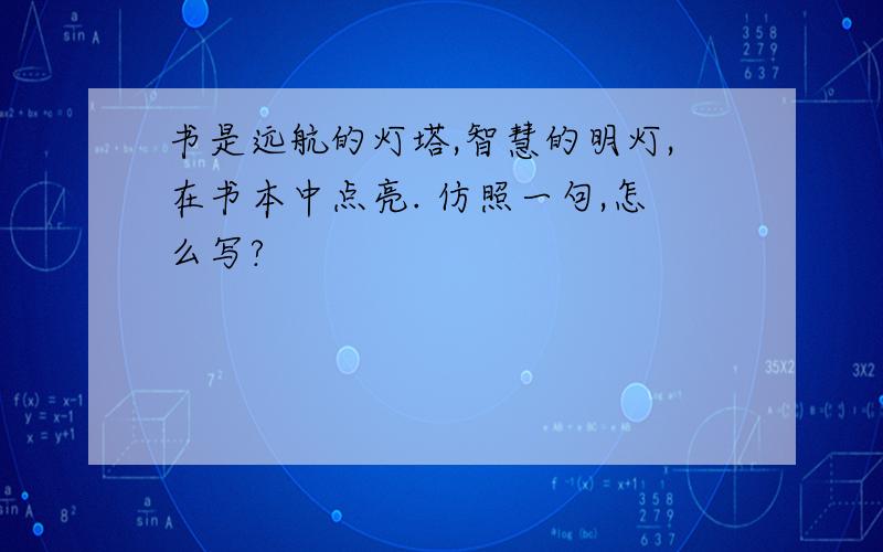 书是远航的灯塔,智慧的明灯,在书本中点亮. 仿照一句,怎么写?