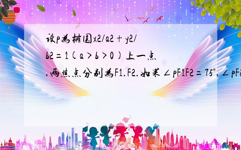 设p为椭圆x2/a2+y2/b2=1(a>b>0)上一点,两焦点分别为F1.F2.如果∠pF1F2=75°,∠pF2F1