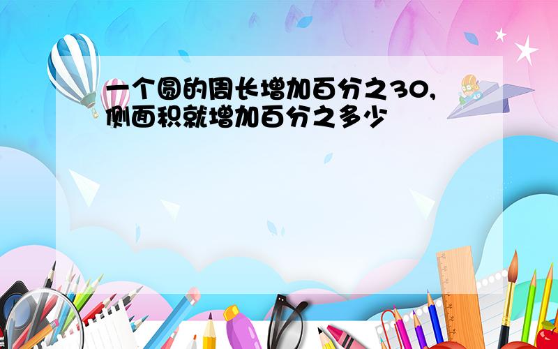 一个圆的周长增加百分之30,侧面积就增加百分之多少