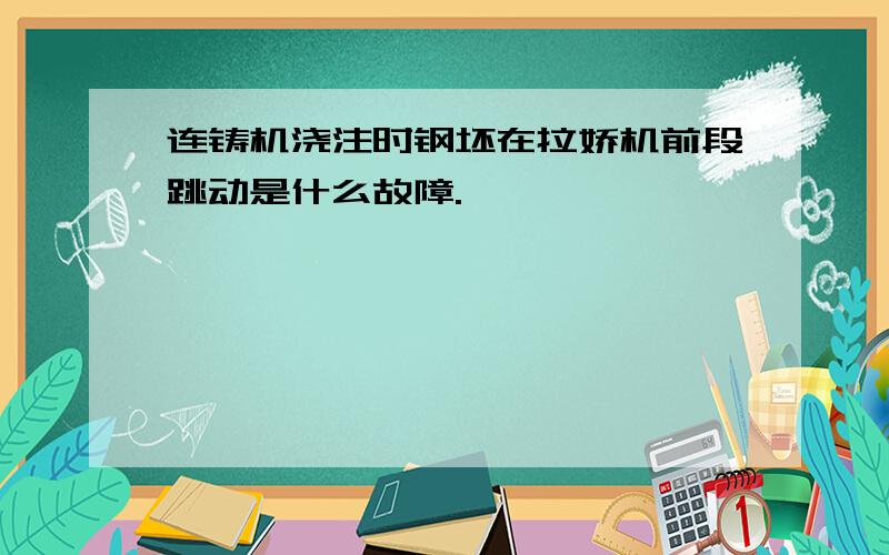 连铸机浇注时钢坯在拉娇机前段跳动是什么故障.